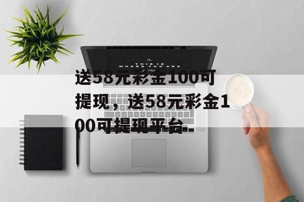 送58元彩金100可提现，送58元彩金100可提现平台