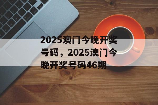 2025澳门今晚开奖号码，2025澳门今晚开奖号码46期