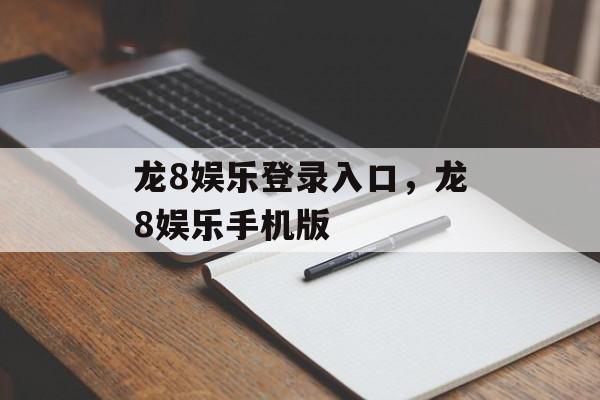 龙8娱乐登录入口，龙8娱乐手机版