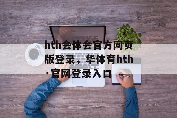 hth会体会官方网页版登录，华体育hth·官网登录入口